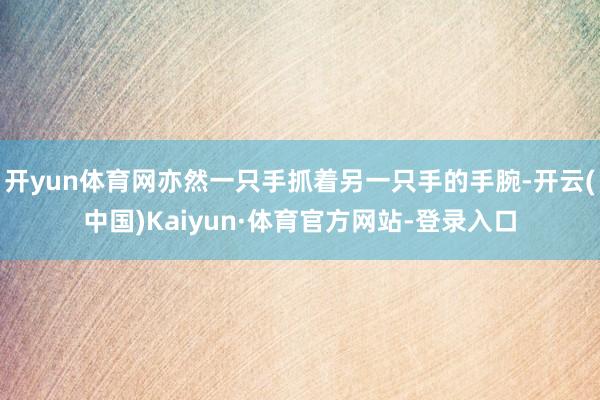 开yun体育网亦然一只手抓着另一只手的手腕-开云(中国)Kaiyun·体育官方网站-登录入口