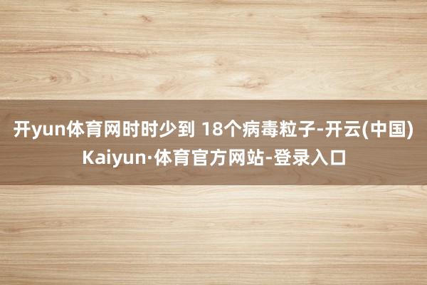 开yun体育网时时少到 18个病毒粒子-开云(中国)Kaiyun·体育官方网站-登录入口