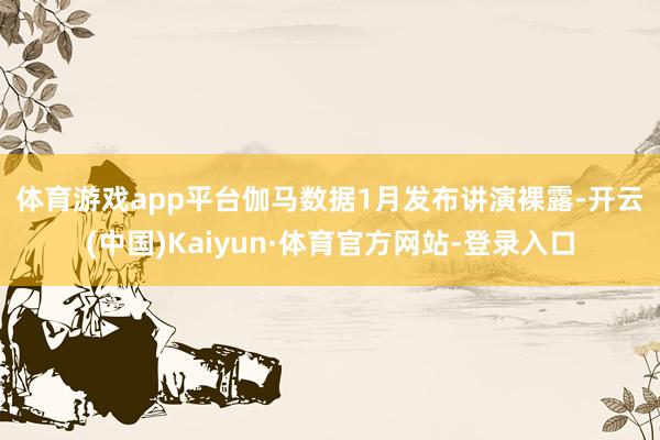 体育游戏app平台 伽马数据1月发布讲演裸露-开云(中国)Kaiyun·体育官方网站-登录入口
