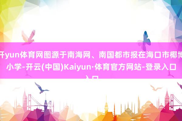 开yun体育网图源于南海网、南国都市报在海口市椰博小学-开云(中国)Kaiyun·体育官方网站-登录入口