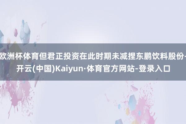 欧洲杯体育但君正投资在此时期未减捏东鹏饮料股份-开云(中国)Kaiyun·体育官方网站-登录入口