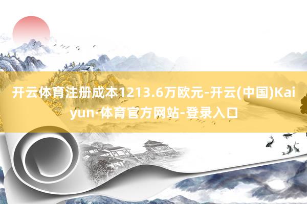 开云体育注册成本1213.6万欧元-开云(中国)Kaiyun·体育官方网站-登录入口