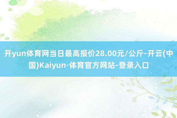 开yun体育网当日最高报价28.00元/公斤-开云(中国)Kaiyun·体育官方网站-登录入口