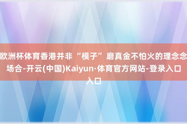 欧洲杯体育香港并非 “模子” 磨真金不怕火的理念念场合-开云(中国)Kaiyun·体育官方网站-登录入口
