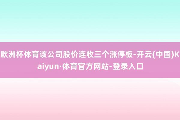 欧洲杯体育该公司股价连收三个涨停板-开云(中国)Kaiyun·体育官方网站-登录入口