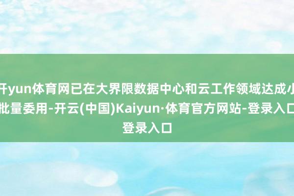 开yun体育网已在大界限数据中心和云工作领域达成小批量委用-开云(中国)Kaiyun·体育官方网站-登录入口