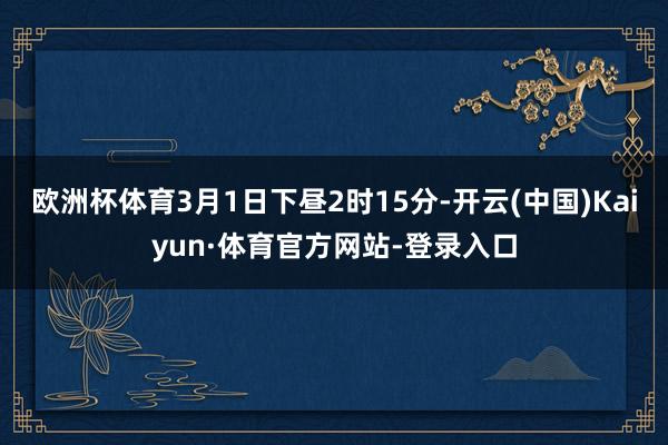 欧洲杯体育3月1日下昼2时15分-开云(中国)Kaiyun·体育官方网站-登录入口