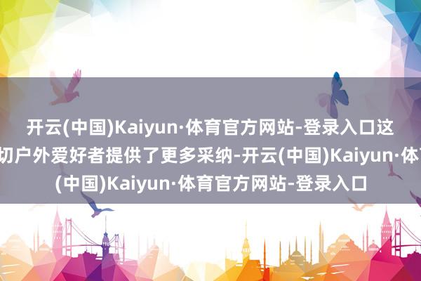 开云(中国)Kaiyun·体育官方网站-登录入口这款鞋的发布无疑为深切户外爱好者提供了更多采纳-开云(中国)Kaiyun·体育官方网站-登录入口
