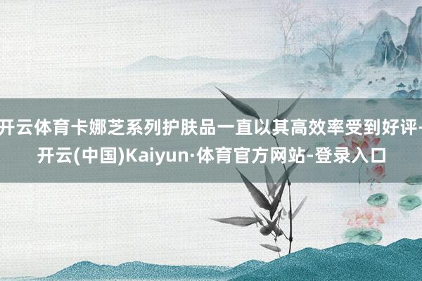 开云体育卡娜芝系列护肤品一直以其高效率受到好评-开云(中国)Kaiyun·体育官方网站-登录入口