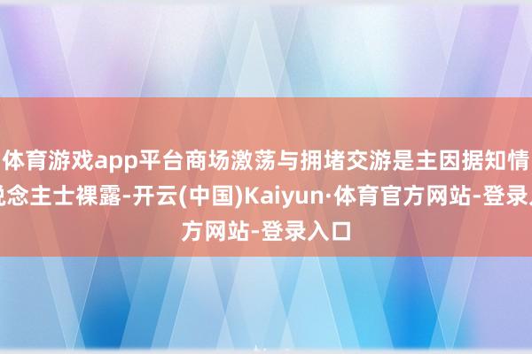 体育游戏app平台商场激荡与拥堵交游是主因据知情东说念主士裸露-开云(中国)Kaiyun·体育官方网站-登录入口