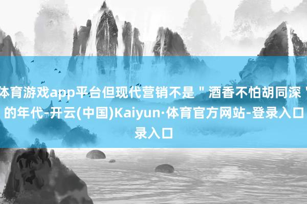 体育游戏app平台但现代营销不是"酒香不怕胡同深"的年代-开云(中国)Kaiyun·体育官方网站-登录入口