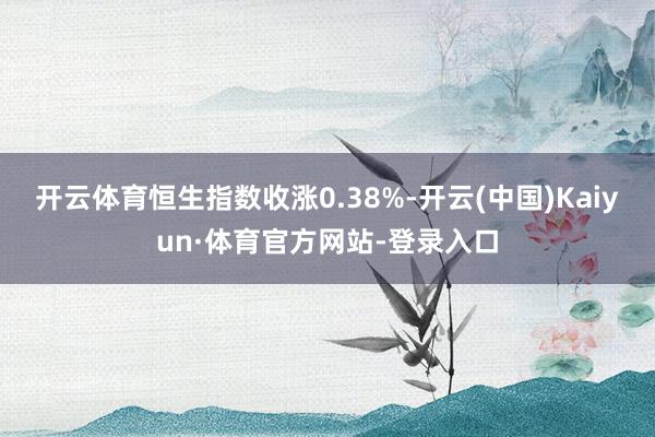 开云体育恒生指数收涨0.38%-开云(中国)Kaiyun·体育官方网站-登录入口