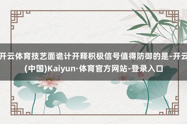 开云体育技艺面诡计开释积极信号值得防御的是-开云(中国)Kaiyun·体育官方网站-登录入口