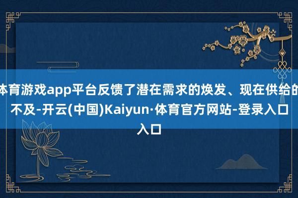 体育游戏app平台反馈了潜在需求的焕发、现在供给的不及-开云(中国)Kaiyun·体育官方网站-登录入口