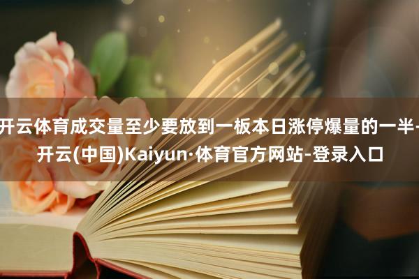 开云体育成交量至少要放到一板本日涨停爆量的一半-开云(中国)Kaiyun·体育官方网站-登录入口