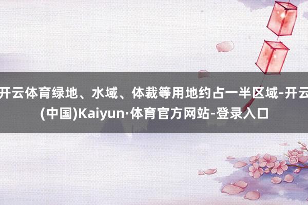 开云体育绿地、水域、体裁等用地约占一半区域-开云(中国)Kaiyun·体育官方网站-登录入口