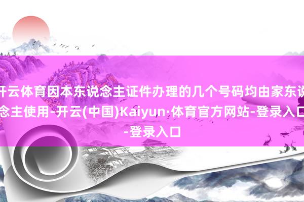 开云体育因本东说念主证件办理的几个号码均由家东说念主使用-开云(中国)Kaiyun·体育官方网站-登录入口