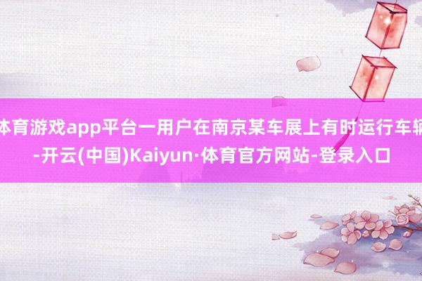 体育游戏app平台一用户在南京某车展上有时运行车辆-开云(中国)Kaiyun·体育官方网站-登录入口
