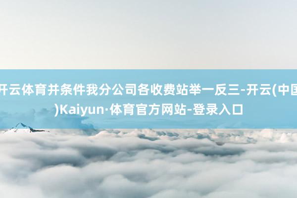 开云体育并条件我分公司各收费站举一反三-开云(中国)Kaiyun·体育官方网站-登录入口