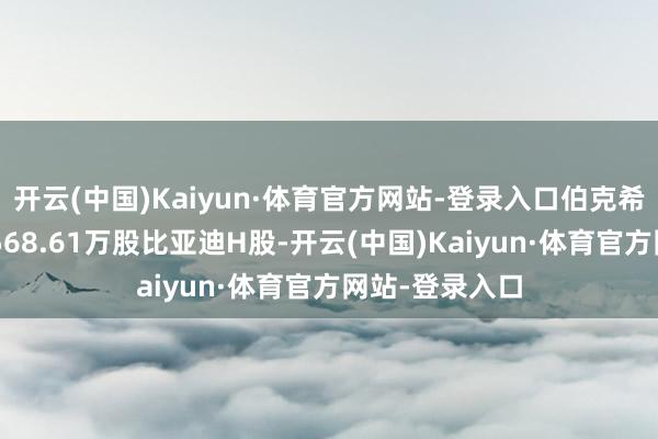 开云(中国)Kaiyun·体育官方网站-登录入口伯克希尔最新捏有7568.61万股比亚迪H股-开云(中国)Kaiyun·体育官方网站-登录入口