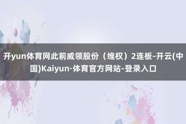 开yun体育网此前威领股份（维权）2连板-开云(中国)Kaiyun·体育官方网站-登录入口
