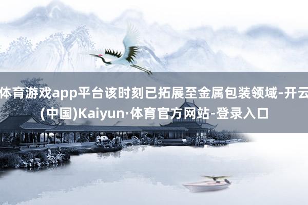 体育游戏app平台该时刻已拓展至金属包装领域-开云(中国)Kaiyun·体育官方网站-登录入口
