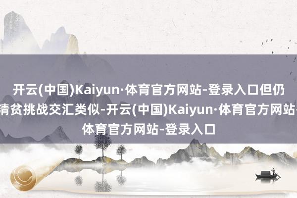 开云(中国)Kaiyun·体育官方网站-登录入口但仍靠近多种清贫挑战交汇类似-开云(中国)Kaiyun·体育官方网站-登录入口