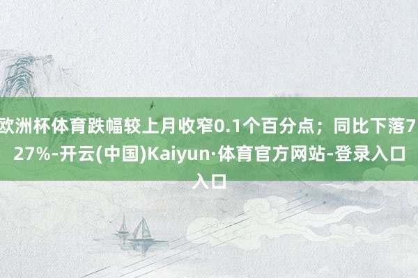 欧洲杯体育跌幅较上月收窄0.1个百分点；同比下落7.27%-开云(中国)Kaiyun·体育官方网站-登录入口