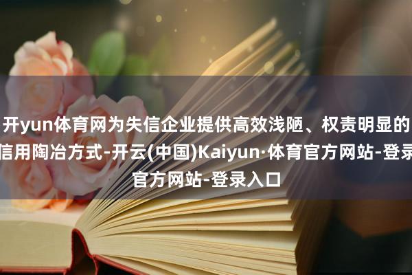 开yun体育网为失信企业提供高效浅陋、权责明显的企业信用陶冶方式-开云(中国)Kaiyun·体育官方网站-登录入口