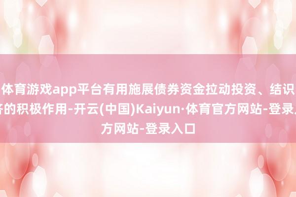 体育游戏app平台有用施展债券资金拉动投资、结识经济的积极作用-开云(中国)Kaiyun·体育官方网站-登录入口