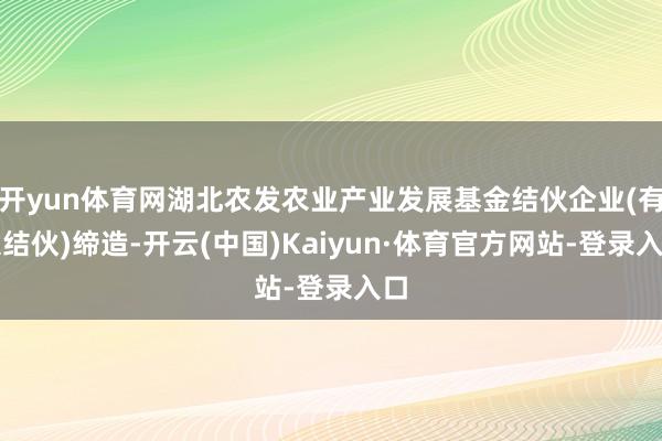 开yun体育网湖北农发农业产业发展基金结伙企业(有限结伙)缔造-开云(中国)Kaiyun·体育官方网站-登录入口