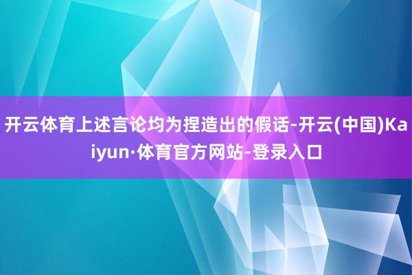 开云体育上述言论均为捏造出的假话-开云(中国)Kaiyun·体育官方网站-登录入口
