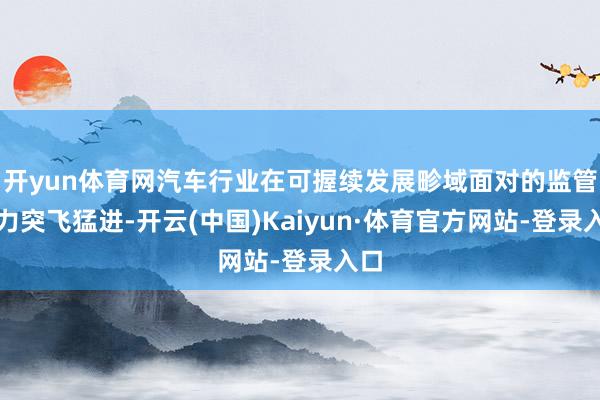 开yun体育网汽车行业在可握续发展畛域面对的监管压力突飞猛进-开云(中国)Kaiyun·体育官方网站-登录入口