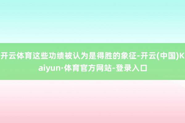 开云体育这些功绩被认为是得胜的象征-开云(中国)Kaiyun·体育官方网站-登录入口