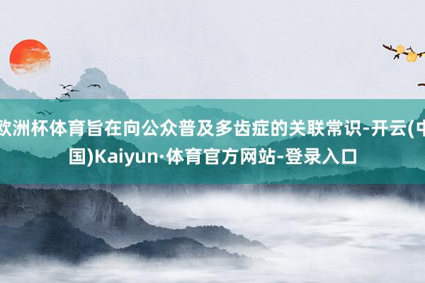 欧洲杯体育旨在向公众普及多齿症的关联常识-开云(中国)Kaiyun·体育官方网站-登录入口