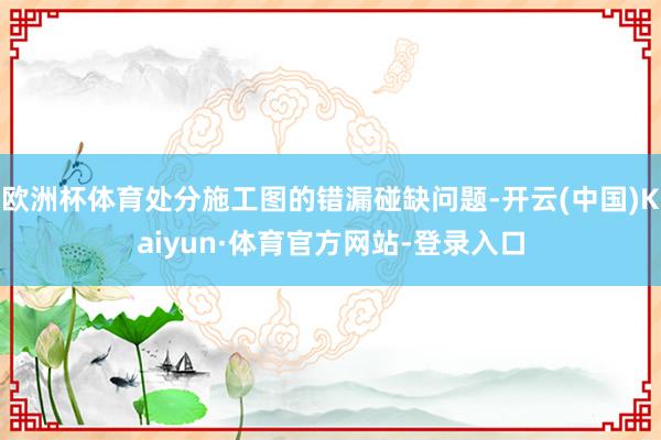 欧洲杯体育处分施工图的错漏碰缺问题-开云(中国)Kaiyun·体育官方网站-登录入口