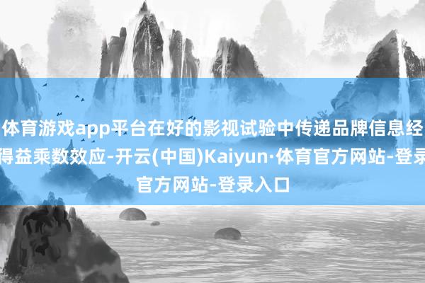 体育游戏app平台在好的影视试验中传递品牌信息经常能得益乘数效应-开云(中国)Kaiyun·体育官方网站-登录入口