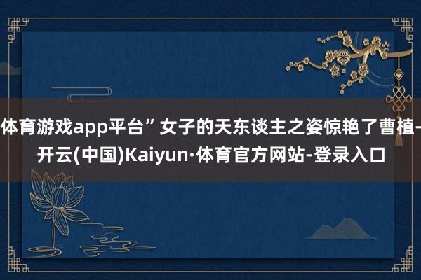 体育游戏app平台”女子的天东谈主之姿惊艳了曹植-开云(中国)Kaiyun·体育官方网站-登录入口