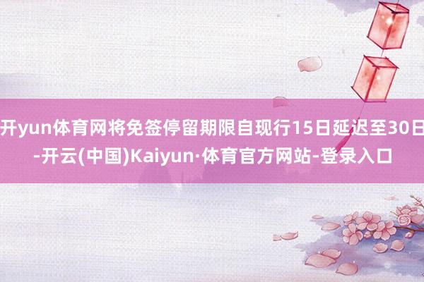 开yun体育网将免签停留期限自现行15日延迟至30日-开云(中国)Kaiyun·体育官方网站-登录入口