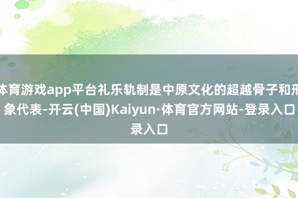 体育游戏app平台礼乐轨制是中原文化的超越骨子和形象代表-开云(中国)Kaiyun·体育官方网站-登录入口