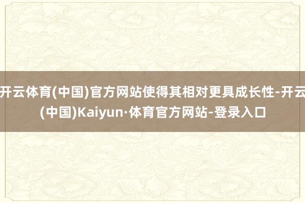 开云体育(中国)官方网站使得其相对更具成长性-开云(中国)Kaiyun·体育官方网站-登录入口