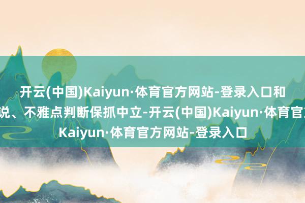 开云(中国)Kaiyun·体育官方网站-登录入口和讯网站对文中述说、不雅点判断保抓中立-开云(中国)Kaiyun·体育官方网站-登录入口