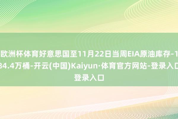 欧洲杯体育好意思国至11月22日当周EIA原油库存-184.4万桶-开云(中国)Kaiyun·体育官方网站-登录入口