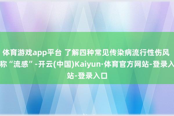 体育游戏app平台 了解四种常见传染病流行性伤风 简称“流感”-开云(中国)Kaiyun·体育官方网站-登录入口