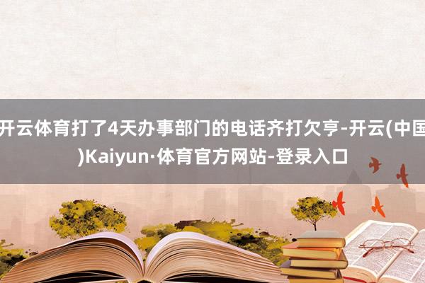 开云体育打了4天办事部门的电话齐打欠亨-开云(中国)Kaiyun·体育官方网站-登录入口