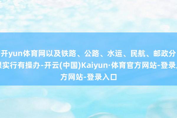 开yun体育网以及铁路、公路、水运、民航、邮政分界限实行有操办-开云(中国)Kaiyun·体育官方网站-登录入口
