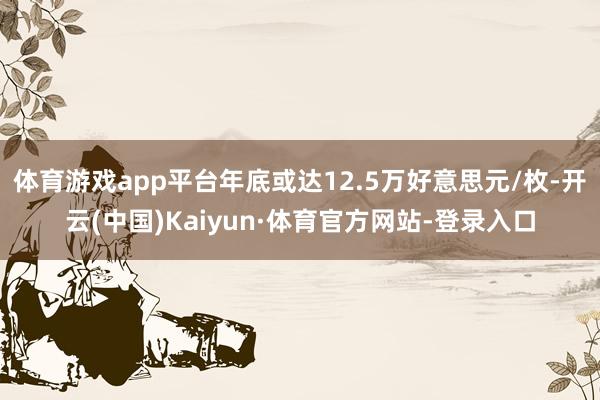 体育游戏app平台年底或达12.5万好意思元/枚-开云(中国)Kaiyun·体育官方网站-登录入口