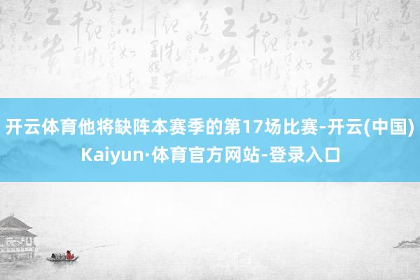 开云体育他将缺阵本赛季的第17场比赛-开云(中国)Kaiyun·体育官方网站-登录入口