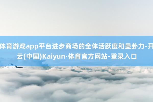 体育游戏app平台进步商场的全体活跃度和蛊卦力-开云(中国)Kaiyun·体育官方网站-登录入口