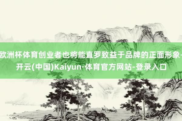 欧洲杯体育创业者也将能直罗致益于品牌的正面形象-开云(中国)Kaiyun·体育官方网站-登录入口